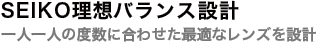 SEIKO理想バランス設計 一人一人の度数に合わせた最適なレンズを設計